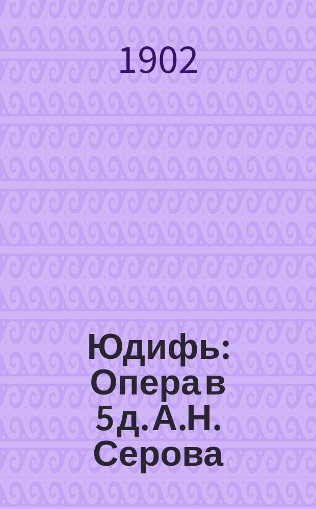 Юдифь : Опера в 5 д. А.Н. Серова : (Изложение сюжета оперы с краткой заметкой о творчестве А.Н. Серова)