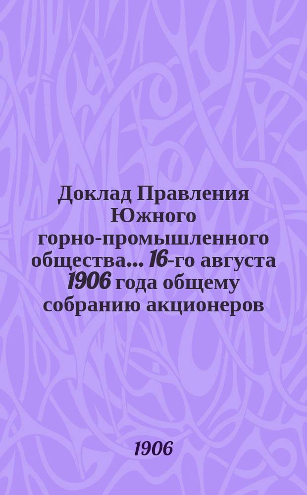 Доклад Правления Южного горно-промышленного общества... ... 16-го августа 1906 года общему собранию акционеров