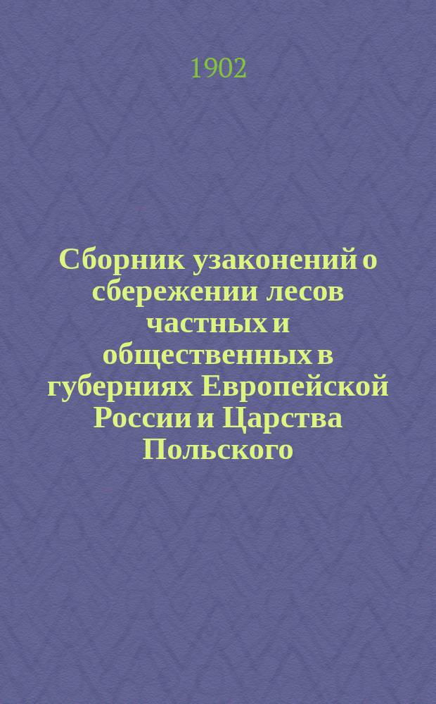 Сборник узаконений о сбережении лесов частных и общественных в губерниях Европейской России и Царства Польского, с сенатскими и министерскими разъяснениями, со включением нового лесоохранительного закона 23 апреля 1901 г., а также объяснений к нему, и с приложением инструкций, наставлений и правил Министерства земледелия и государственных имуществ и полного текста кассационных решений