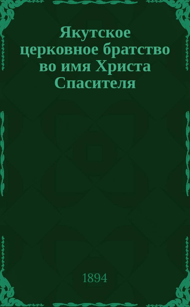 Якутское церковное братство во имя Христа Спасителя : [Материалы о состоянии и деятельности]... ... в 1893-94 г. : [Речь в общем собрании Якутского церковного братства 24 окт. 1894 г. ; Отчет... за 1893/4 год