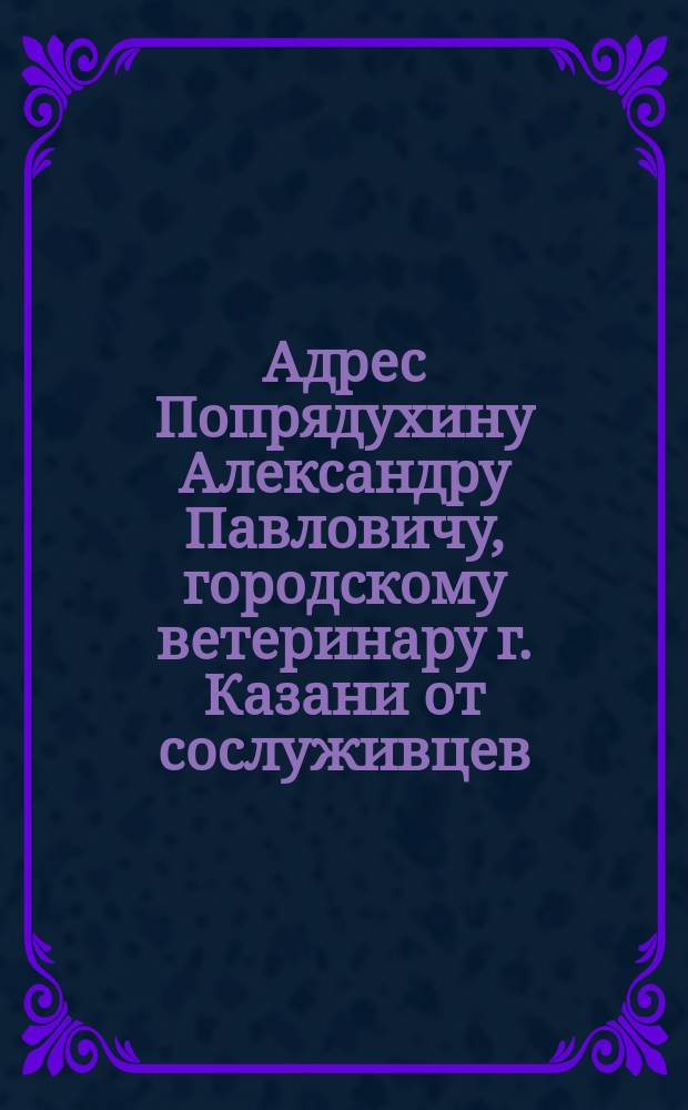[Адрес Попрядухину Александру Павловичу, городскому ветеринару г. Казани от сослуживцев]