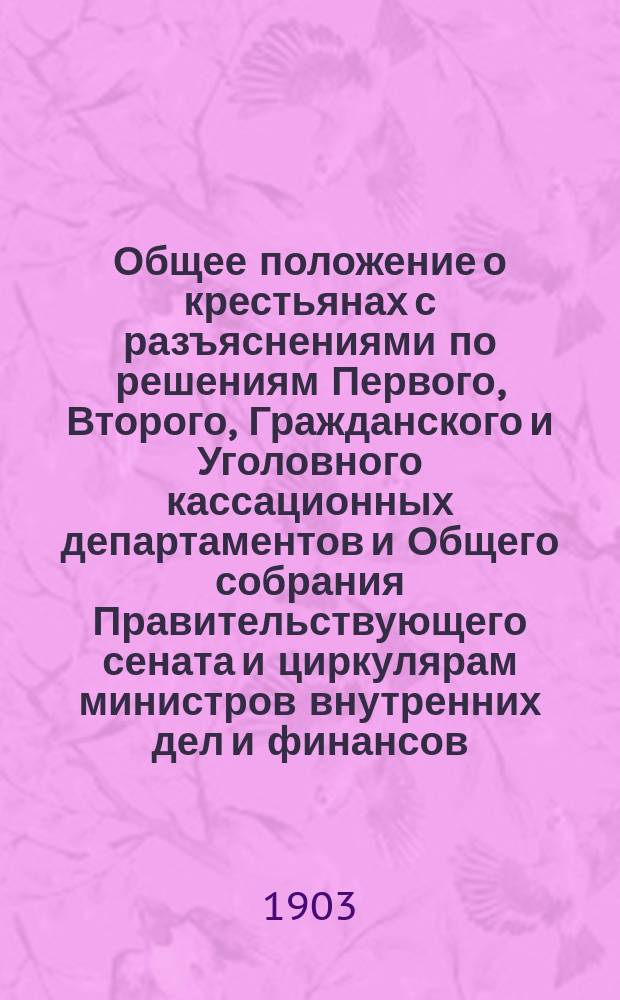 Общее положение о крестьянах с разъяснениями по решениям Первого, Второго, Гражданского и Уголовного кассационных департаментов и Общего собрания Правительствующего сената и циркулярам министров внутренних дел и финансов : С прил. подробного алфавитного указателя
