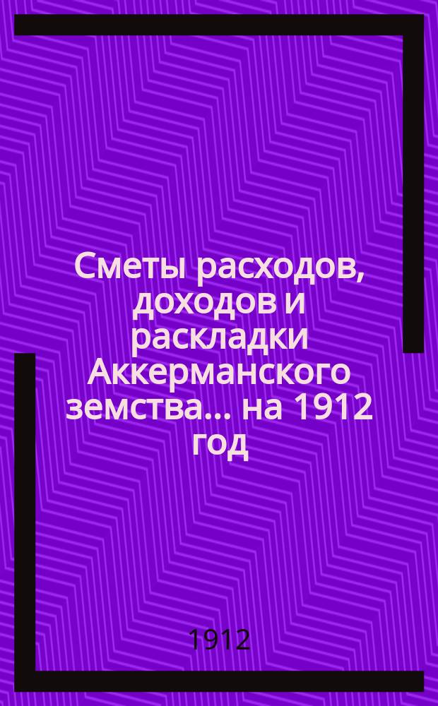 Сметы расходов, доходов и раскладки Аккерманского земства... ... на 1912 год