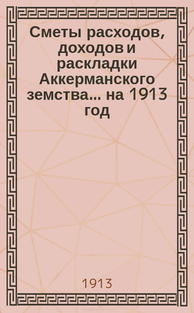 Сметы расходов, доходов и раскладки Аккерманского земства... ... на 1913 год