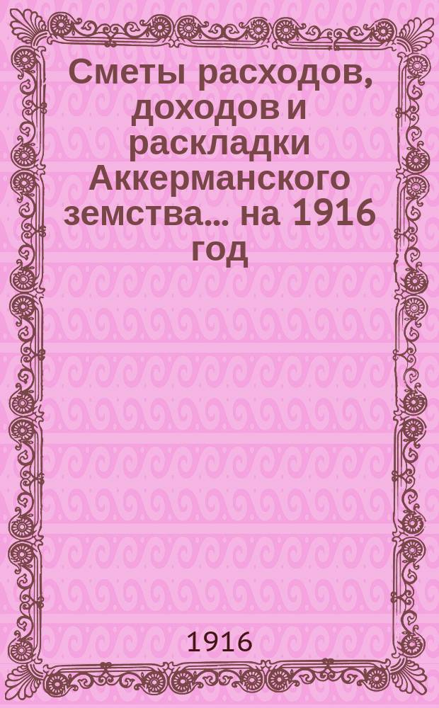 Сметы расходов, доходов и раскладки Аккерманского земства... ... на 1916 год