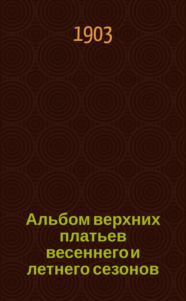 Альбом верхних платьев весеннего и летнего сезонов = Manteaux et costumes de promenade. 1903