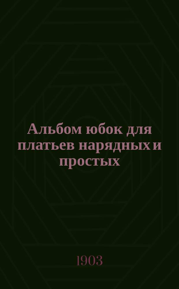 Альбом юбок для платьев нарядных и простых : Сезон 1903-1904 гг