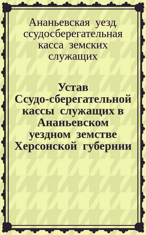 Устав Ссудо-сберегательной кассы служащих в Ананьевском уездном земстве Херсонской губернии