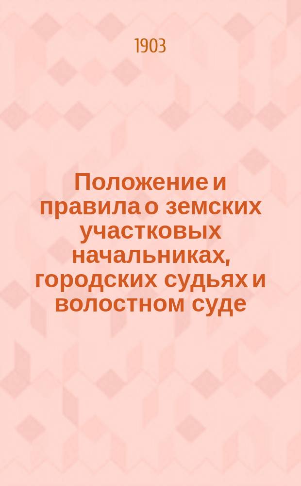 Положение и правила о земских участковых начальниках, городских судьях и волостном суде : По последним офиц. изд., с сенатск. и министерск. разъяснениями и с прил. доп. узаконений и правительственных распоряжений