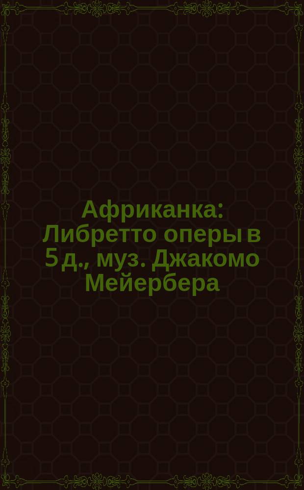 Африканка : Либретто оперы в 5 д., муз. Джакомо Мейербера