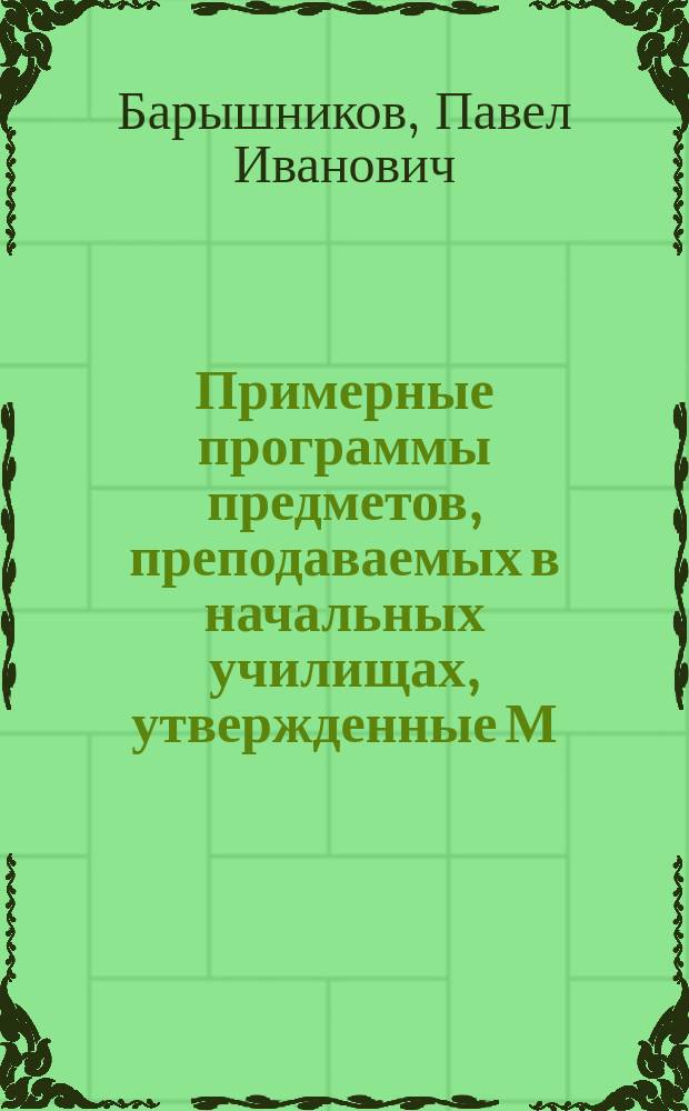 Примерные программы предметов, преподаваемых в начальных училищах, утвержденные М.Н.П. 7 февраля 1897 г., и одобренные для них учебники и пособия