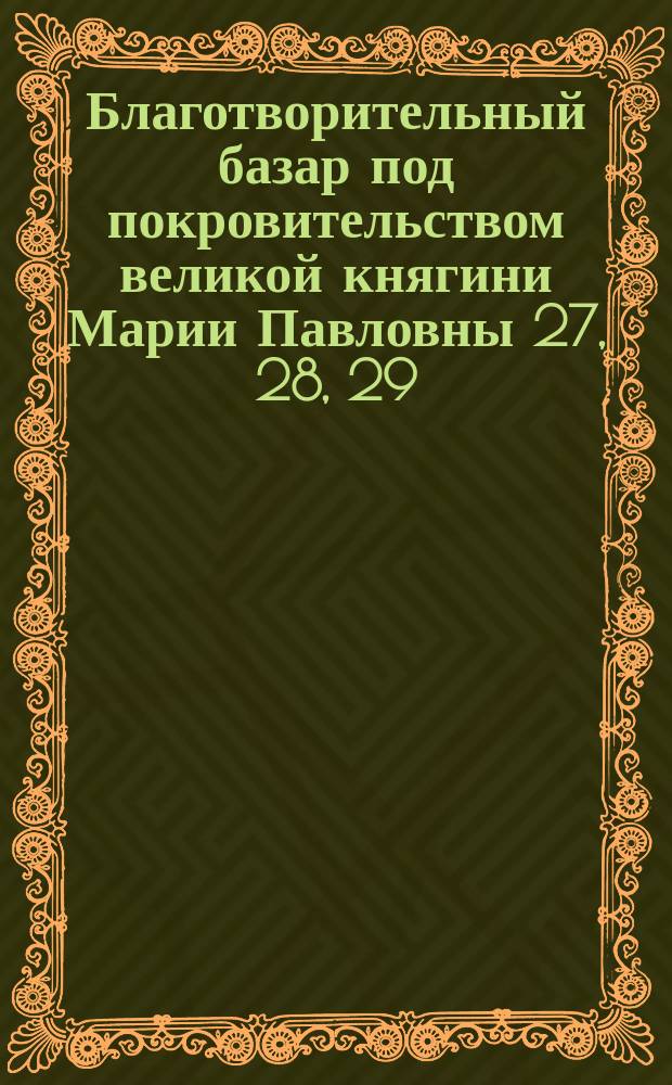 Благотворительный базар под покровительством великой княгини Марии Павловны 27, 28, 29, 30 и 31-го декабря 1903 года в залах дворянского собрания