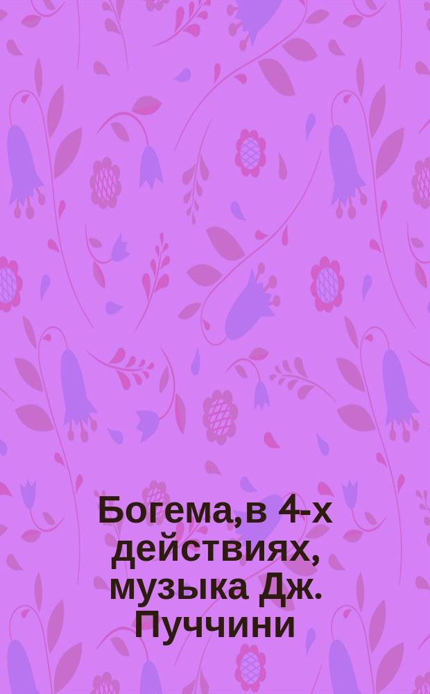 Богема, в 4-х действиях, музыка Дж. Пуччини : Краткое либретто оперы