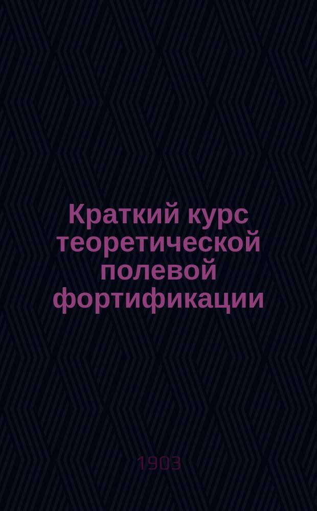 Краткий курс теоретической полевой фортификации : По программам младшего класса училищ Николаевского инженерного, артиллерийских, пехотных и Николаевского кавалерийского сост. Н. Буйницкий, экстраорд. проф. Николаевск. инженерной акад