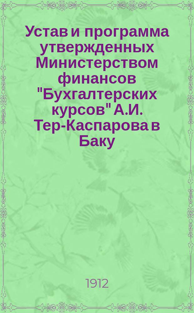 Устав и программа утвержденных Министерством финансов "Бухгалтерских курсов" А.И. Тер-Каспарова в Баку : Утв. в 1897 г.