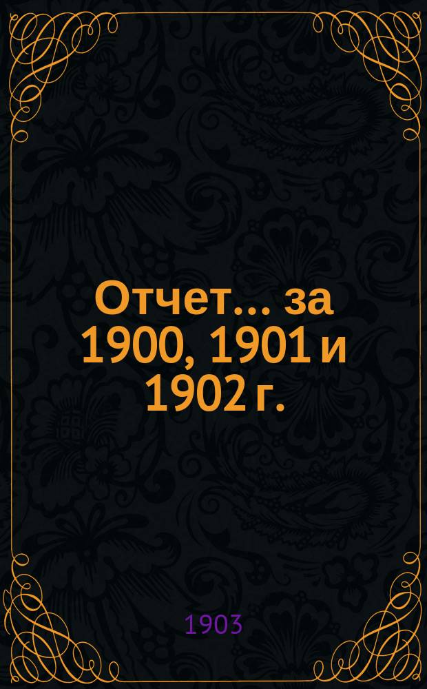 Отчет... ... за 1900, 1901 и 1902 г.