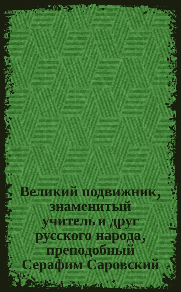 Великий подвижник, знаменитый учитель и друг русского народа, преподобный Серафим Саровский