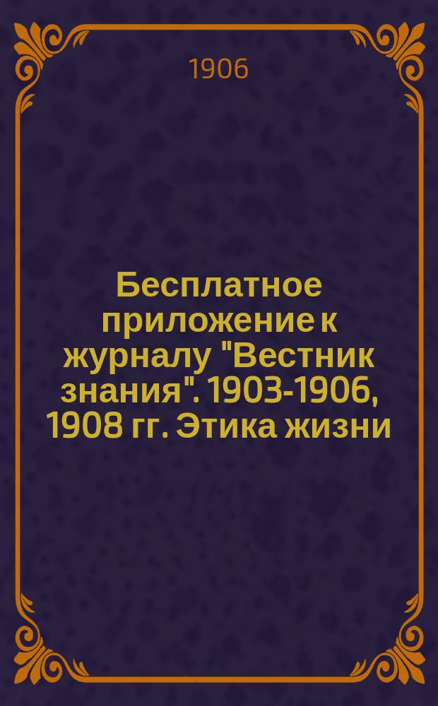 !Бесплатное приложение к журналу "Вестник знания". 1903-1906, 1908 гг. Этика жизни