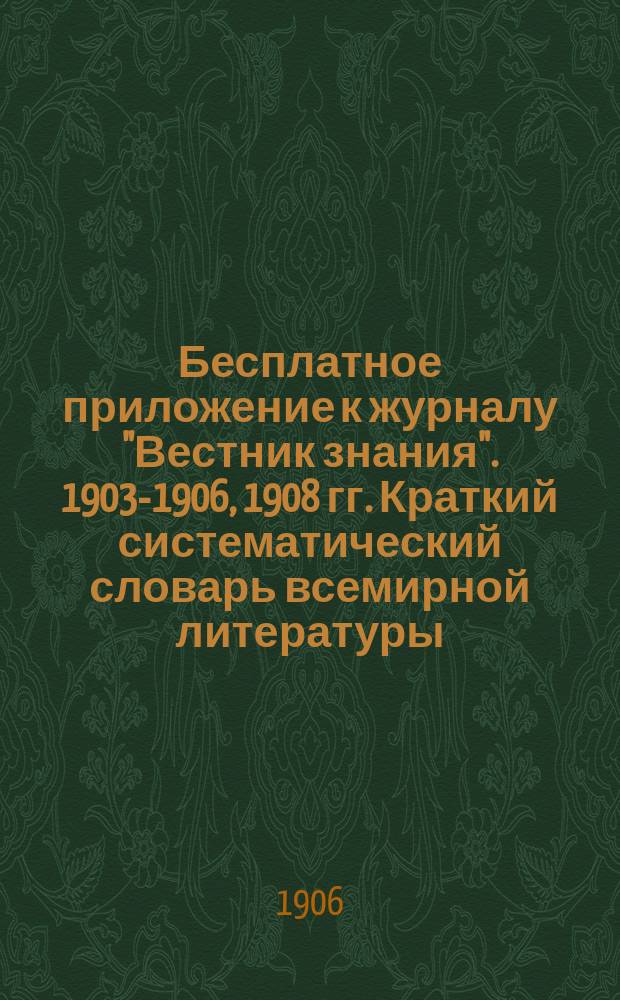 !Бесплатное приложение к журналу "Вестник знания". 1903-1906, 1908 гг. Краткий систематический словарь всемирной литературы