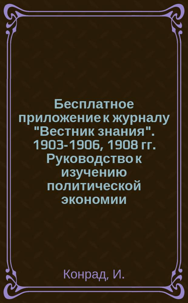 !Бесплатное приложение к журналу "Вестник знания". 1903-1906, 1908 гг. Руководство к изучению политической экономии