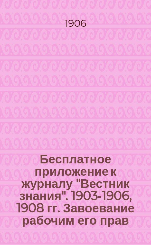 !Бесплатное приложение к журналу "Вестник знания". 1903-1906, 1908 гг. Завоевание рабочим его прав