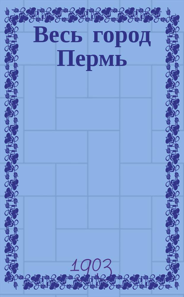 Весь город Пермь : Адрес-календарь на 1904 г. с адресами казенных и общественных учреждения, торговых домов и фирм, список домовладельцев т лиц, проживающих в г. Перми, полный алфавит календаря и вновь составленный план г. Перми
