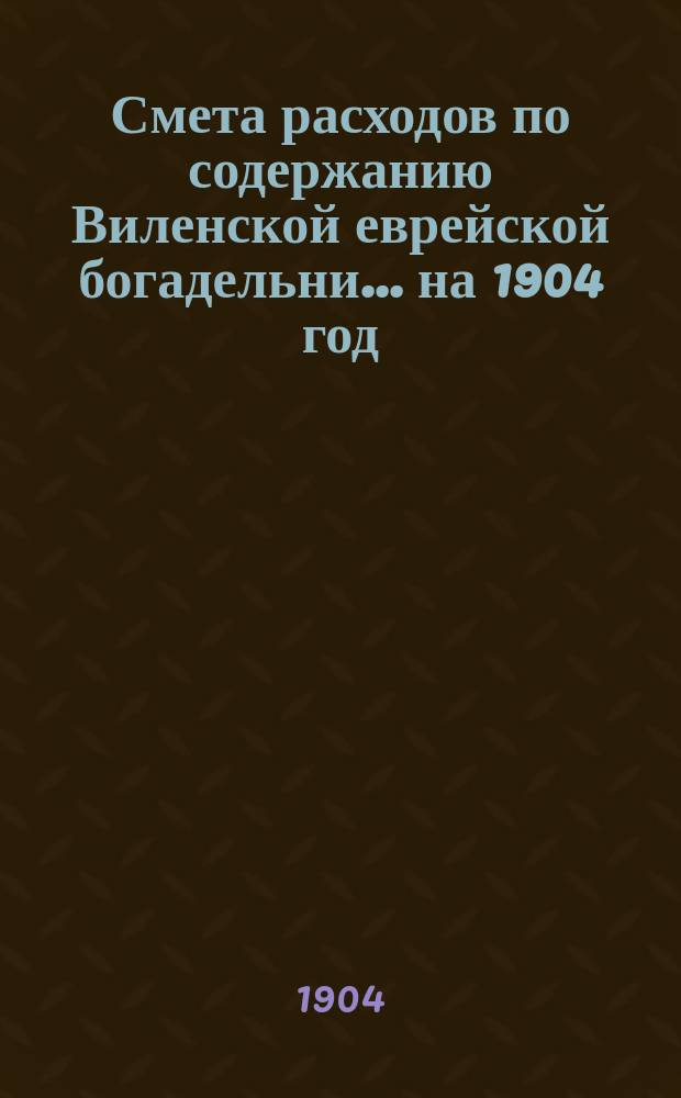 Смета расходов по содержанию Виленской еврейской богадельни... ... на 1904 год