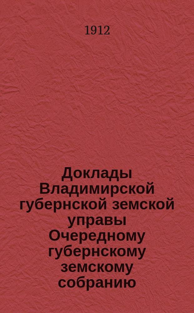 Доклады Владимирской губернской земской управы Очередному губернскому земскому собранию.. : По экономическим вопросам. ... 1912 года
