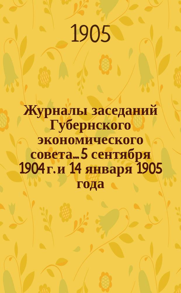 Журналы заседаний Губернского экономического совета... 5 сентября 1904 г. и 14 января 1905 года
