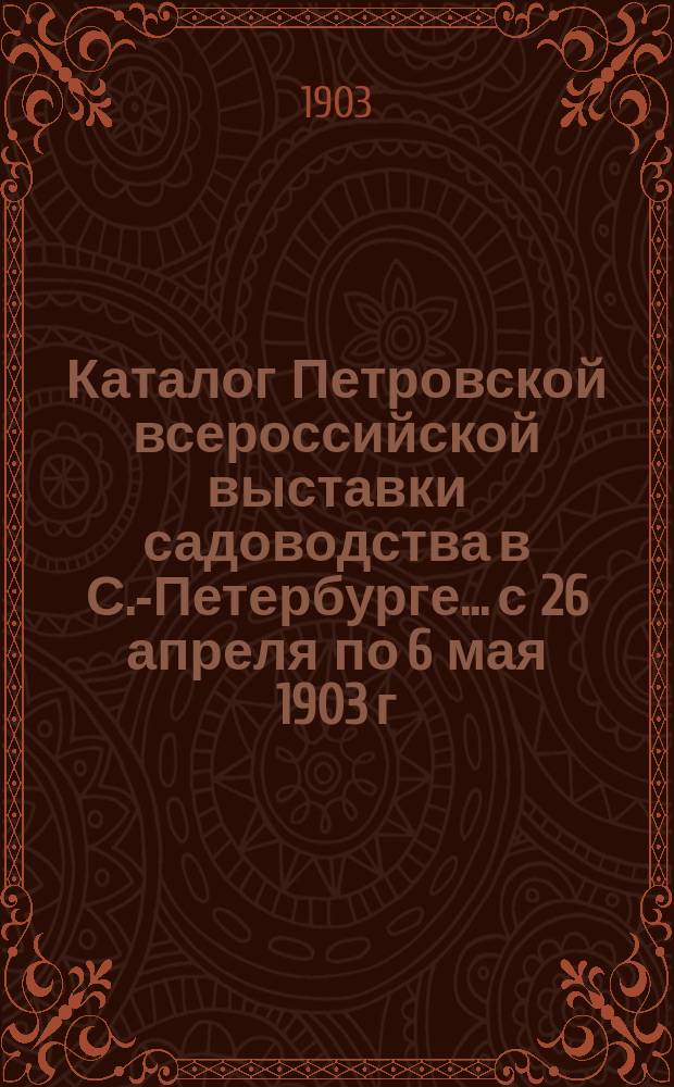 Каталог Петровской всероссийской выставки садоводства в С.-Петербурге... с 26 апреля по 6 мая 1903 г.