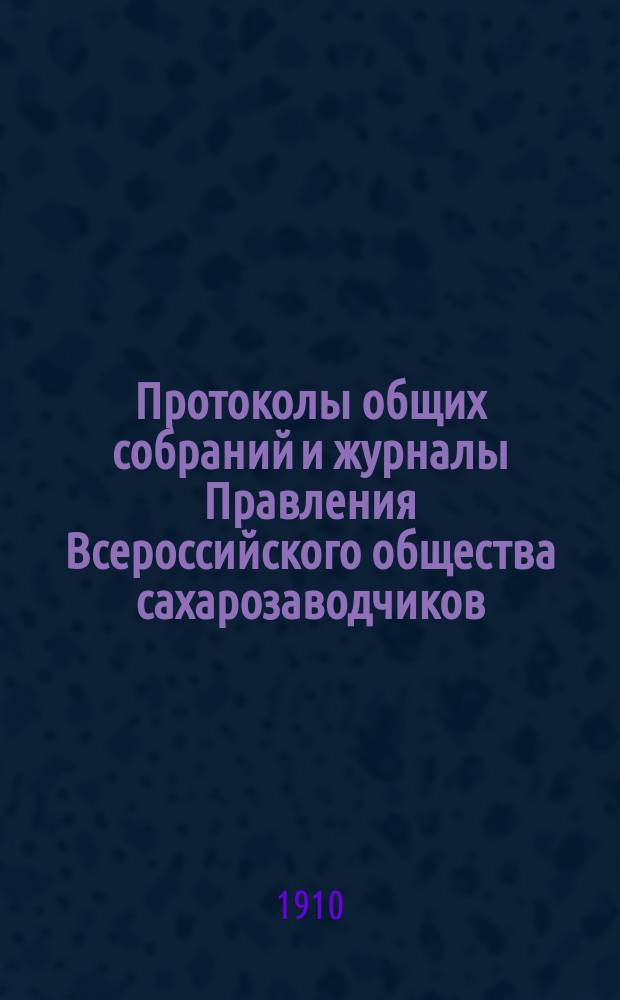 Протоколы общих собраний и журналы Правления Всероссийского общества сахарозаводчиков... за 1908 г.