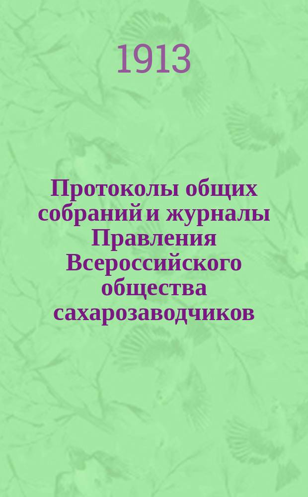 Протоколы общих собраний и журналы Правления Всероссийского общества сахарозаводчиков... за 1912 и 1913 гг.