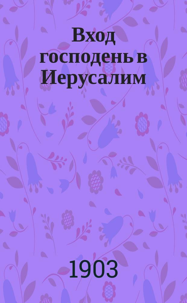 Вход господень в Иерусалим : Служба с неделю Ваий : С прил. избранных статей, объясн. примеч. и нотных песнопений