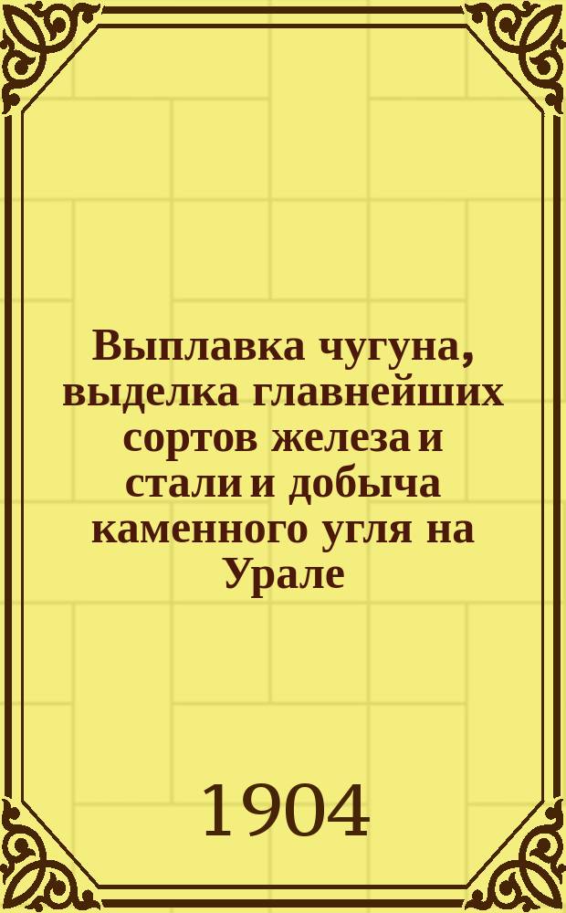 Выплавка чугуна, выделка главнейших сортов железа и стали и добыча каменного угля на Урале. ... За янв.-апр. 1902, 1903 и 1904 гг.