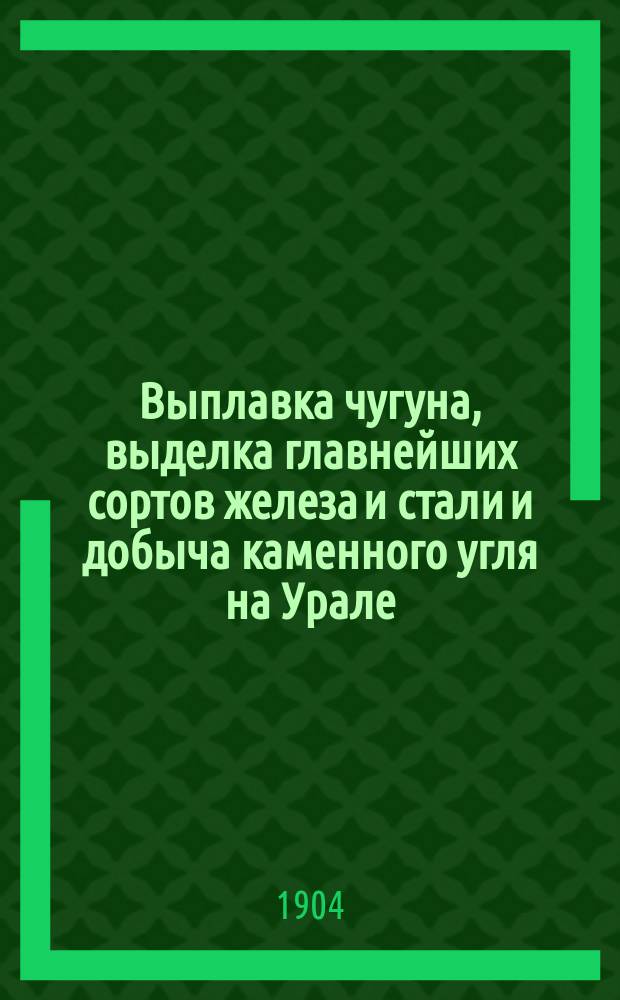 Выплавка чугуна, выделка главнейших сортов железа и стали и добыча каменного угля на Урале. ... За первые девять месяцев 1902-1904 гг.