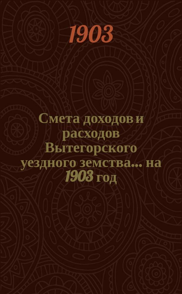 Смета доходов [и расходов] Вытегорского уездного земства... ... на 1903 год