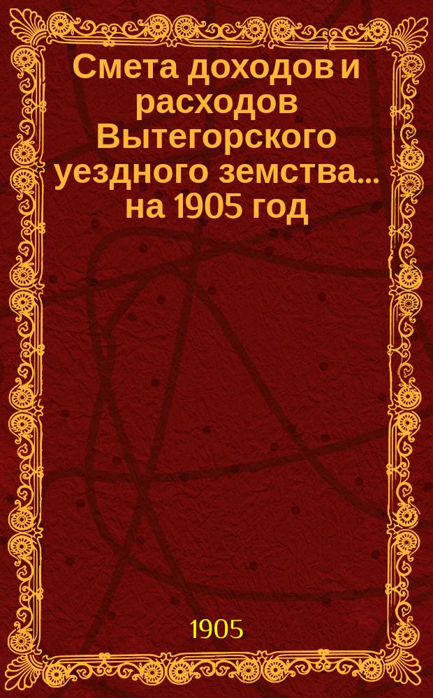 Смета доходов [и расходов] Вытегорского уездного земства... ... на 1905 год