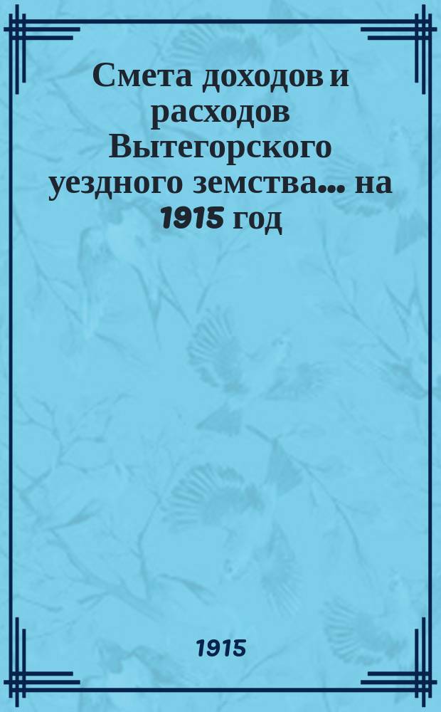 Смета доходов [и расходов] Вытегорского уездного земства... ... на 1915 год