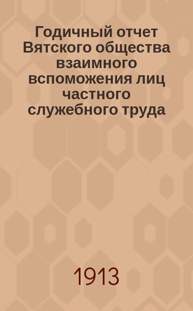 Годичный отчет Вятского общества взаимного вспоможения лиц частного служебного труда... за 1912 год