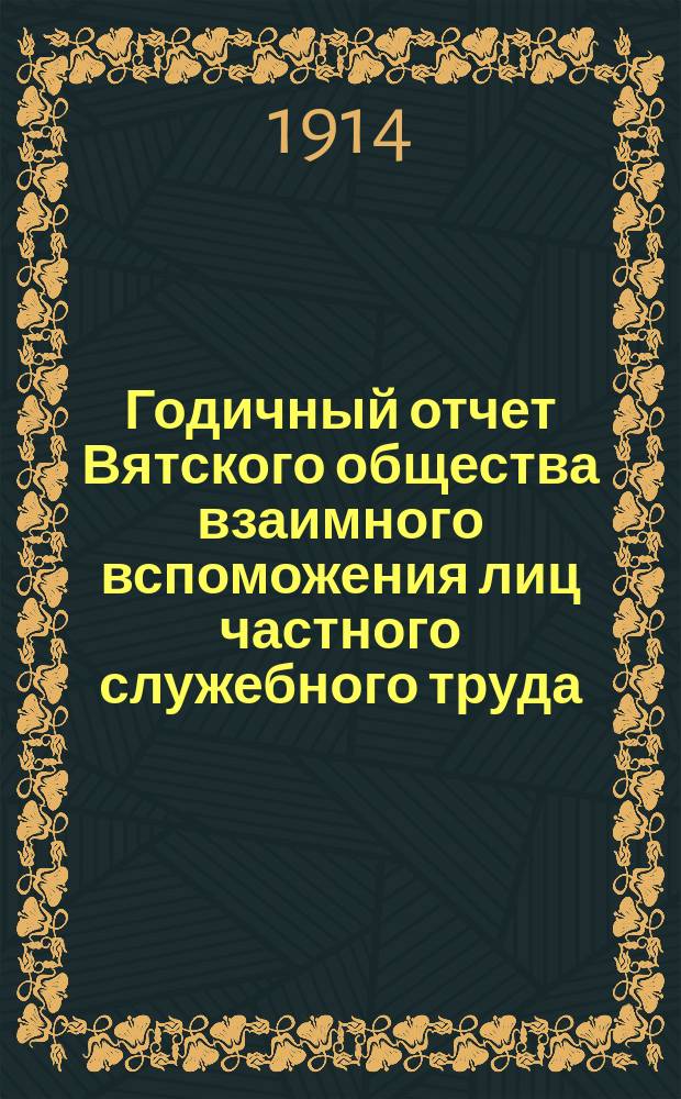 Годичный отчет Вятского общества взаимного вспоможения лиц частного служебного труда... за 1913 год