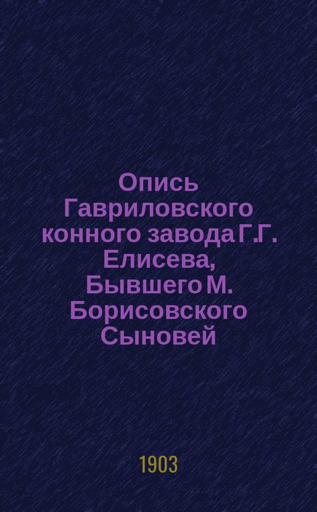 [Опись Гавриловского конного завода Г.Г. Елисева, Бывшего М. Борисовского Сыновей] : 2-ое дополнение... На 1 янв. 1903 г