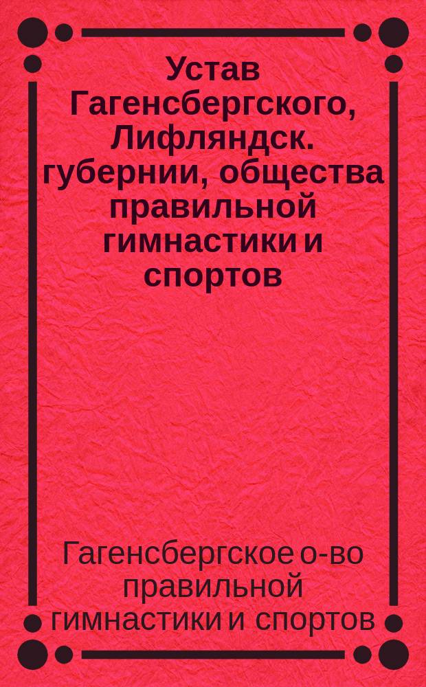 Устав Гагенсбергского, Лифляндск. губернии, общества правильной гимнастики и спортов