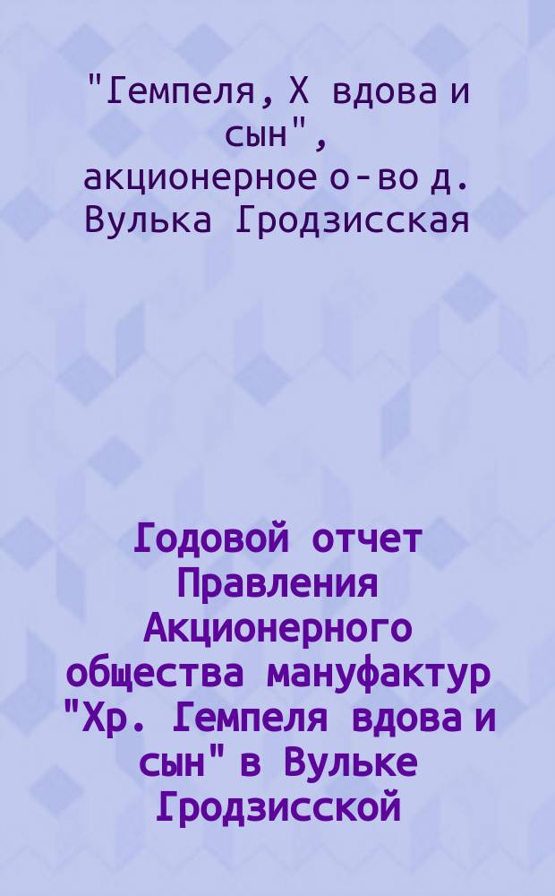 Годовой отчет Правления Акционерного общества мануфактур "Хр. Гемпеля вдова и сын" в Вульке Гродзисской...