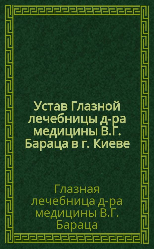 Устав Глазной лечебницы д-ра медицины В.Г. Бараца в г. Киеве : Утв. 7 июня 1903 г.