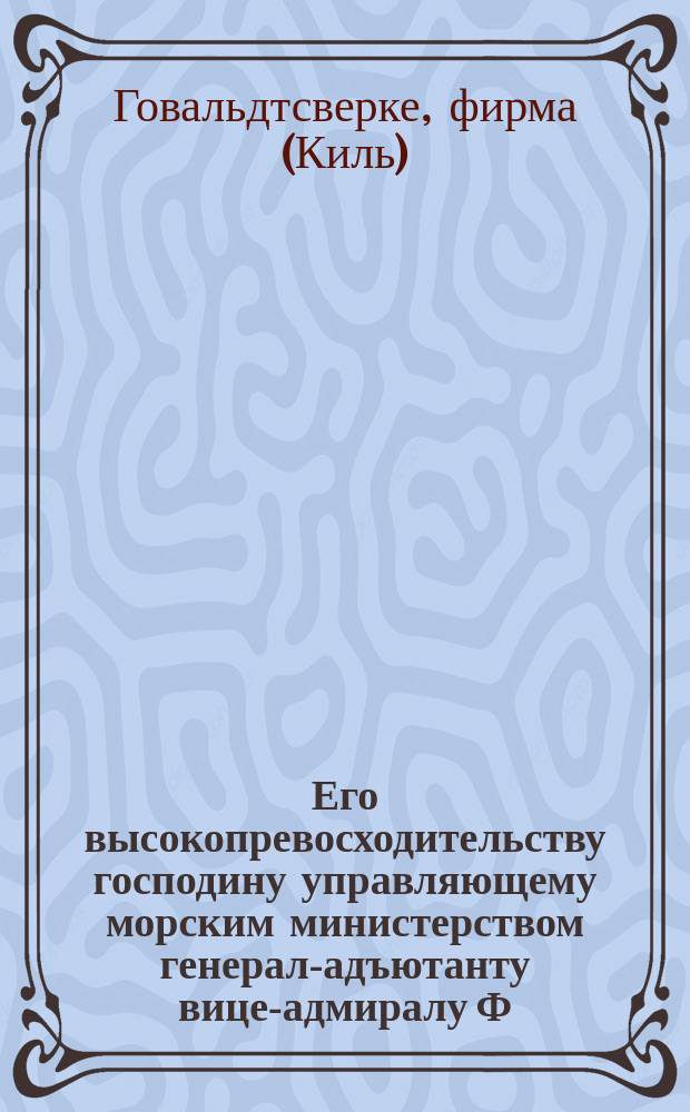 Его высокопревосходительству господину управляющему морским министерством генерал-адъютанту вице-адмиралу Ф.К. Авелану от доверенного фирмы Говальдтсверке в Киле Ф.А. Гоха [ходатайство о добавочной плате за сверхсрочные работы]