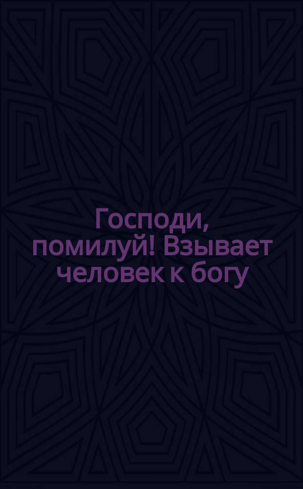 Господи, помилуй! Взывает человек к богу : Стихотворение