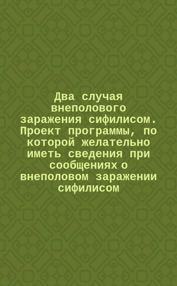 Два случая внеполового заражения сифилисом. Проект программы, по которой желательно иметь сведения при сообщениях о внеполовом заражении сифилисом, составленный по поручению "Русского сифилидологического общества" М.А. Чистяковым