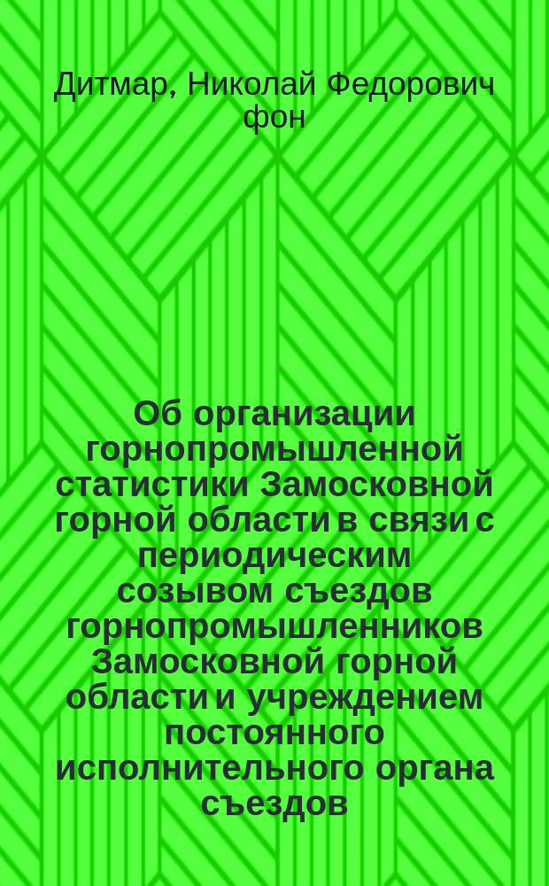 Об организации горнопромышленной статистики Замосковной горной области в связи с периодическим созывом съездов горнопромышленников Замосковной горной области и учреждением постоянного исполнительного органа съездов : Доклад горн. инж. Н.Ф. фон-Дитмара IV Съезду горнопромышленников Замосковной горной области, бывшему в февр. 1902 г
