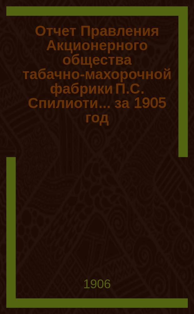 Отчет Правления Акционерного общества табачно-махорочной фабрики П.С. Спилиоти... ... за 1905 год