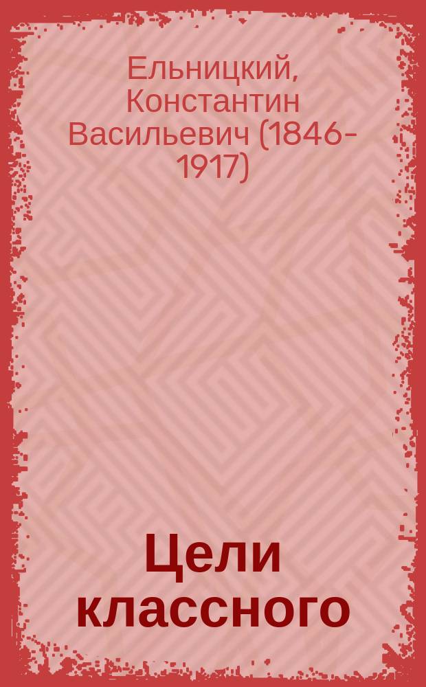 Цели классного (объяснительного) чтения словесных произведений и общие требования относительно ведения его : Тезисы к реферату К.В. Ельницкого, чит. на Съезде преподавателей рус. яз. в воен.-учеб. заведениях в 1903 г.